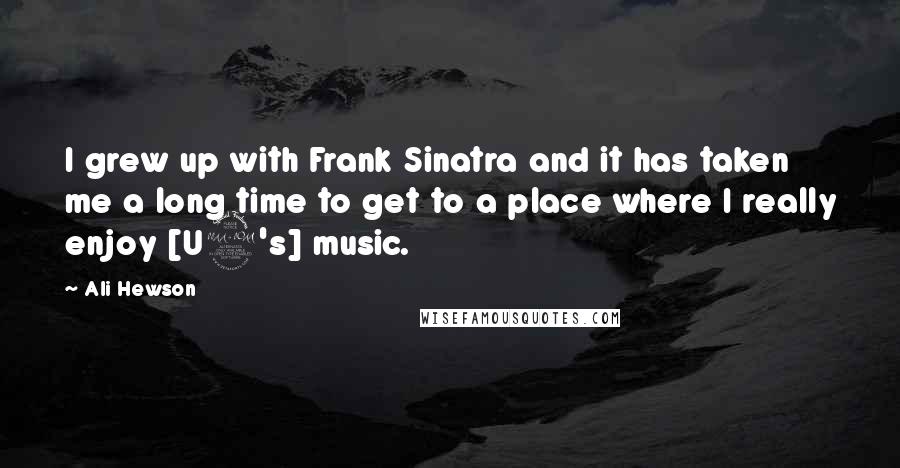Ali Hewson Quotes: I grew up with Frank Sinatra and it has taken me a long time to get to a place where I really enjoy [U2's] music.