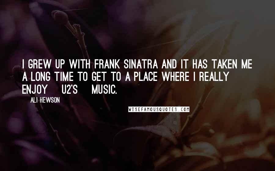 Ali Hewson Quotes: I grew up with Frank Sinatra and it has taken me a long time to get to a place where I really enjoy [U2's] music.