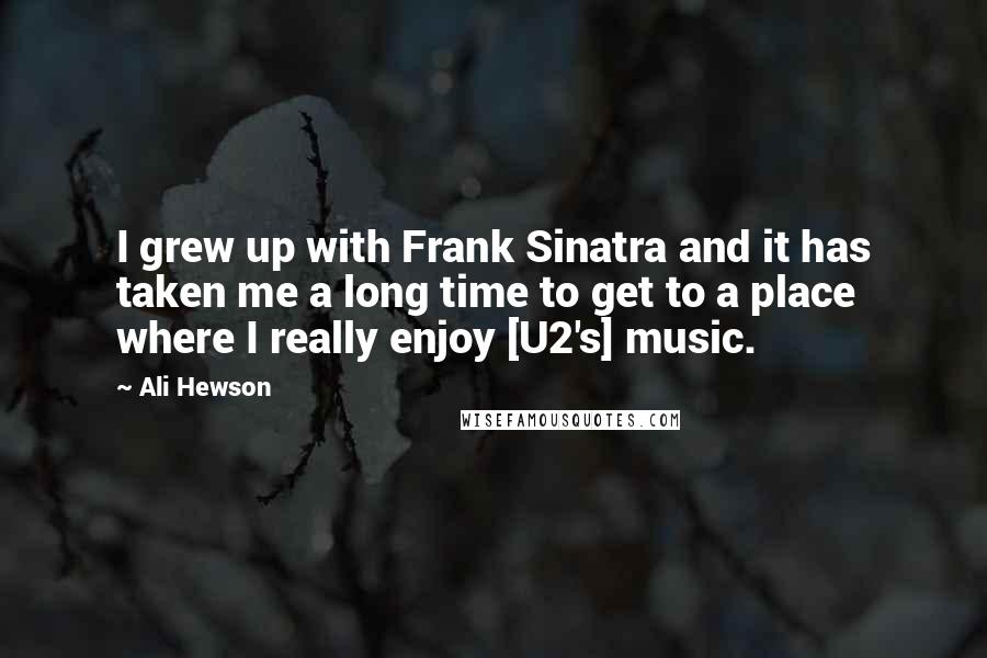 Ali Hewson Quotes: I grew up with Frank Sinatra and it has taken me a long time to get to a place where I really enjoy [U2's] music.