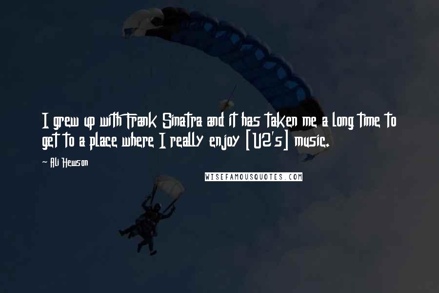 Ali Hewson Quotes: I grew up with Frank Sinatra and it has taken me a long time to get to a place where I really enjoy [U2's] music.