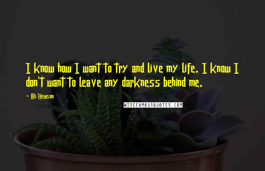 Ali Hewson Quotes: I know how I want to try and live my life. I know I don't want to leave any darkness behind me.