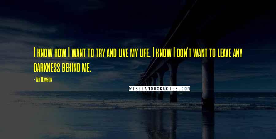 Ali Hewson Quotes: I know how I want to try and live my life. I know I don't want to leave any darkness behind me.