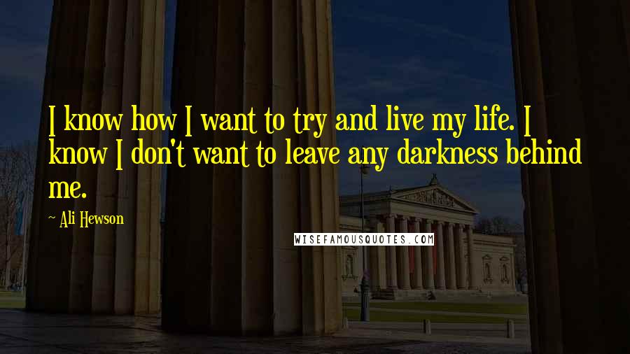 Ali Hewson Quotes: I know how I want to try and live my life. I know I don't want to leave any darkness behind me.