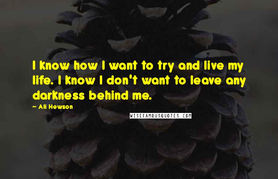 Ali Hewson Quotes: I know how I want to try and live my life. I know I don't want to leave any darkness behind me.