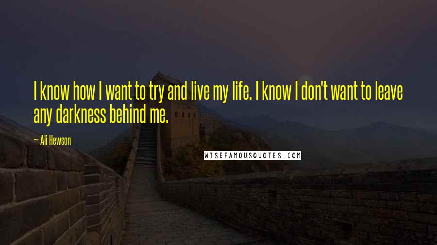 Ali Hewson Quotes: I know how I want to try and live my life. I know I don't want to leave any darkness behind me.