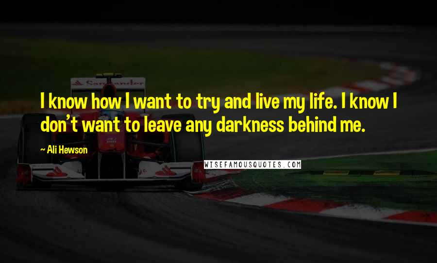 Ali Hewson Quotes: I know how I want to try and live my life. I know I don't want to leave any darkness behind me.