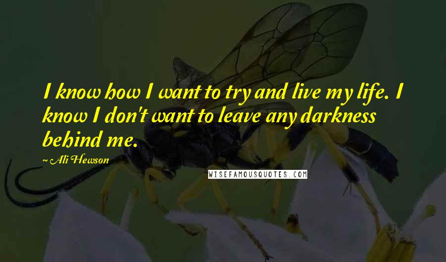 Ali Hewson Quotes: I know how I want to try and live my life. I know I don't want to leave any darkness behind me.