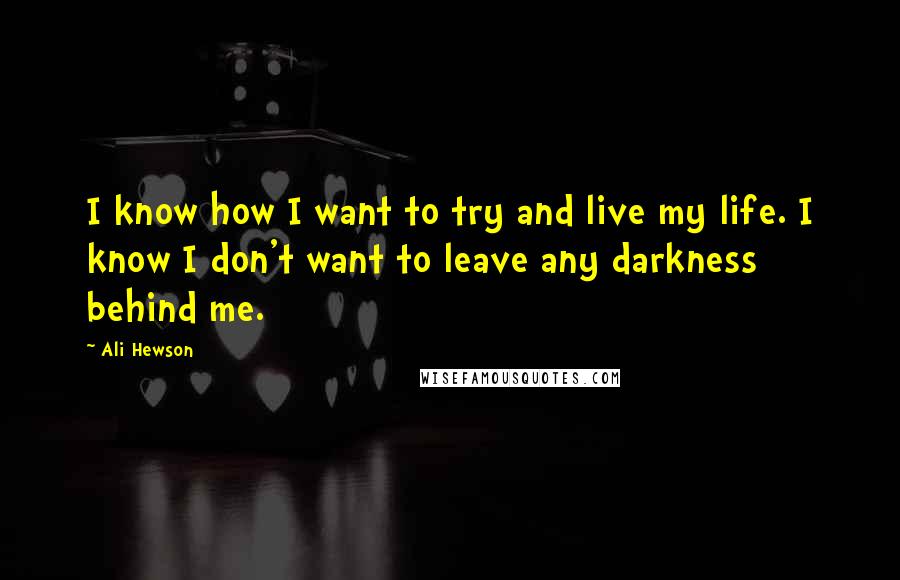 Ali Hewson Quotes: I know how I want to try and live my life. I know I don't want to leave any darkness behind me.