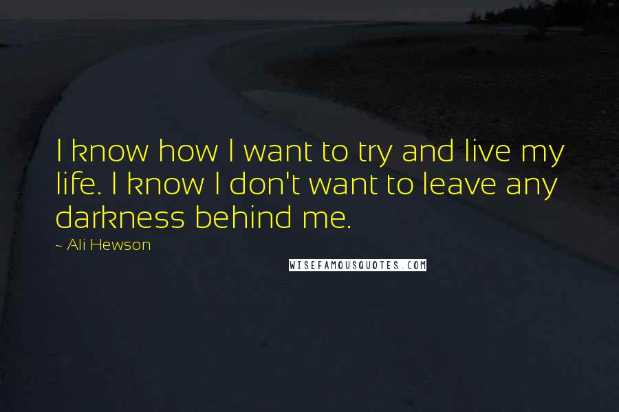 Ali Hewson Quotes: I know how I want to try and live my life. I know I don't want to leave any darkness behind me.