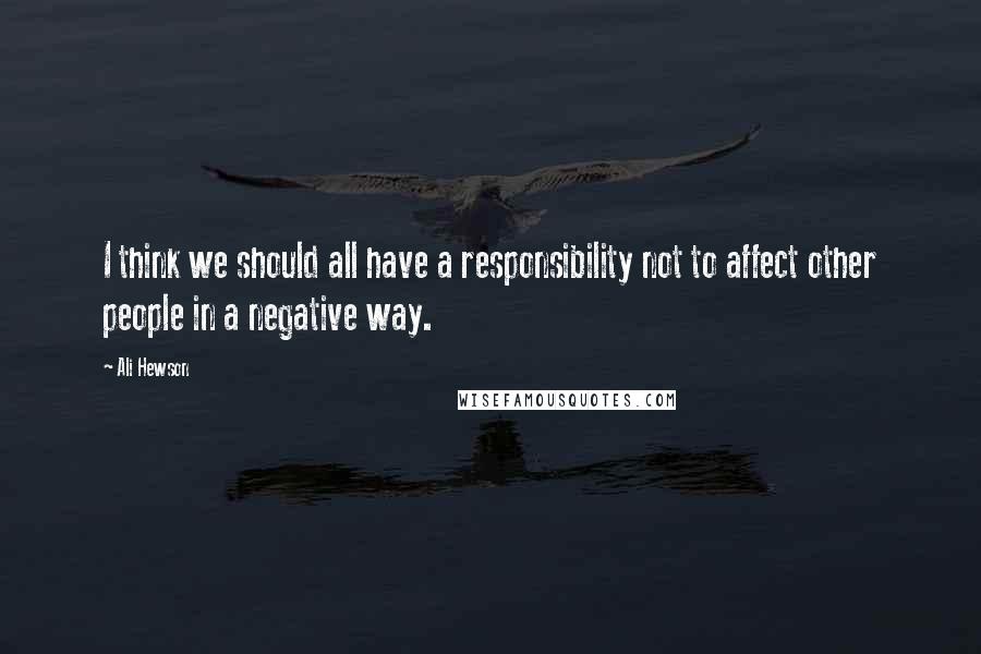 Ali Hewson Quotes: I think we should all have a responsibility not to affect other people in a negative way.