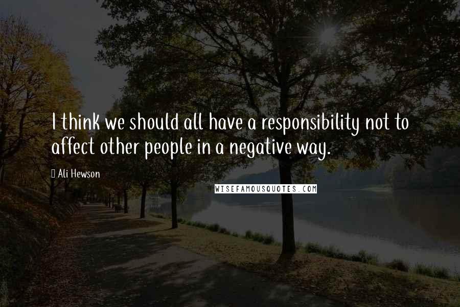 Ali Hewson Quotes: I think we should all have a responsibility not to affect other people in a negative way.