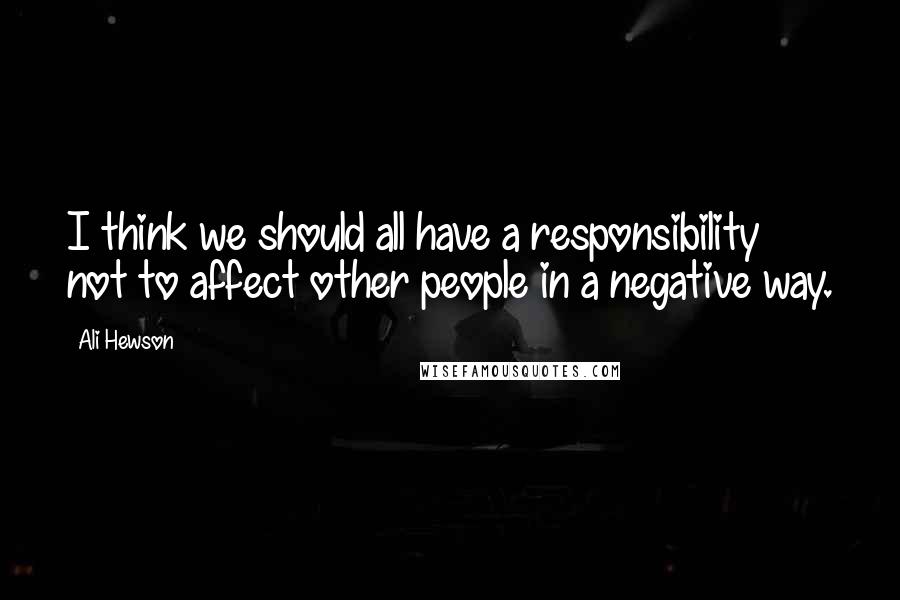 Ali Hewson Quotes: I think we should all have a responsibility not to affect other people in a negative way.