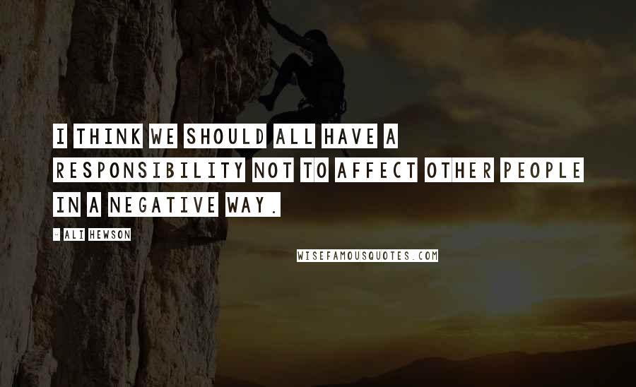 Ali Hewson Quotes: I think we should all have a responsibility not to affect other people in a negative way.