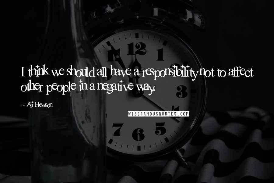 Ali Hewson Quotes: I think we should all have a responsibility not to affect other people in a negative way.