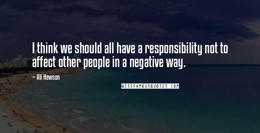 Ali Hewson Quotes: I think we should all have a responsibility not to affect other people in a negative way.