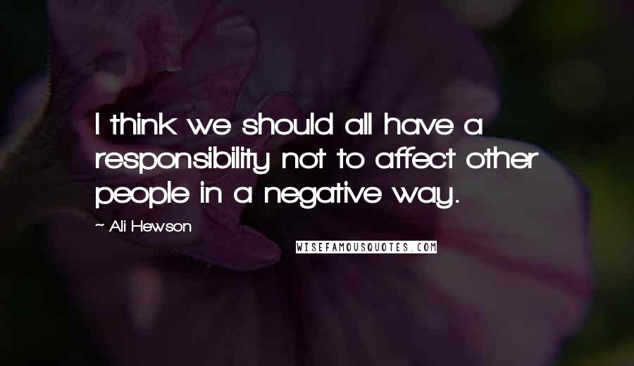 Ali Hewson Quotes: I think we should all have a responsibility not to affect other people in a negative way.