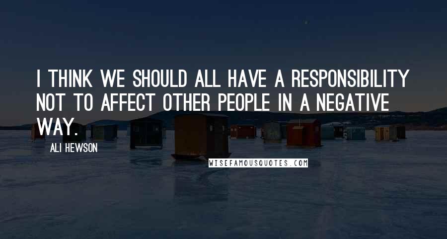 Ali Hewson Quotes: I think we should all have a responsibility not to affect other people in a negative way.