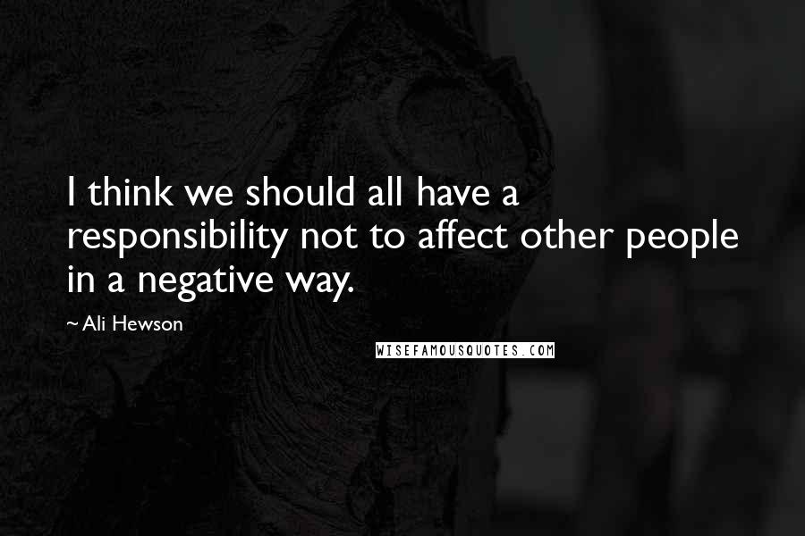 Ali Hewson Quotes: I think we should all have a responsibility not to affect other people in a negative way.