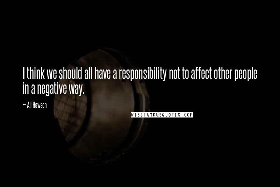 Ali Hewson Quotes: I think we should all have a responsibility not to affect other people in a negative way.