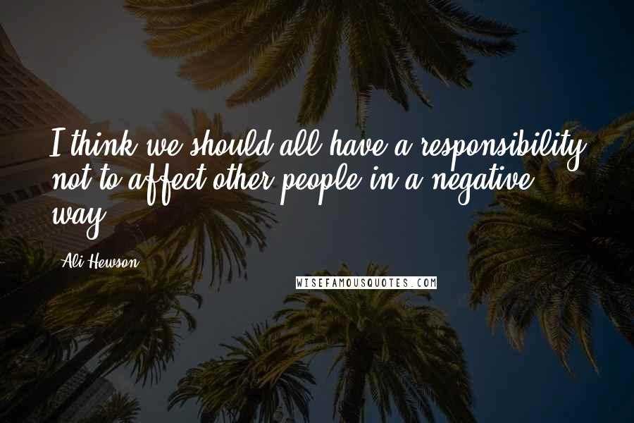 Ali Hewson Quotes: I think we should all have a responsibility not to affect other people in a negative way.