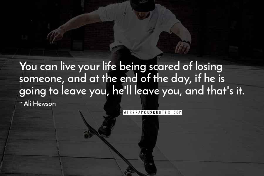 Ali Hewson Quotes: You can live your life being scared of losing someone, and at the end of the day, if he is going to leave you, he'll leave you, and that's it.