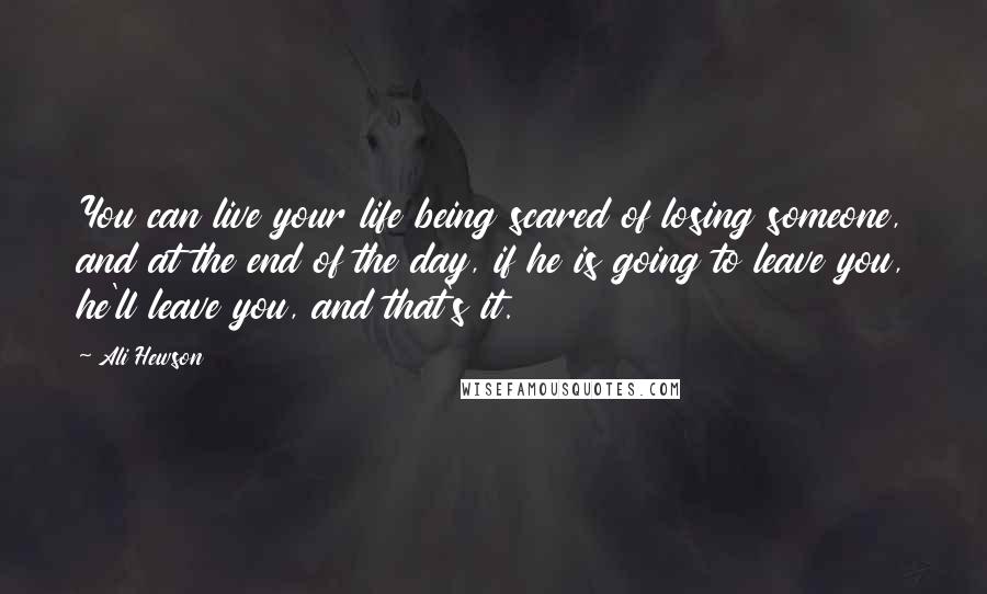 Ali Hewson Quotes: You can live your life being scared of losing someone, and at the end of the day, if he is going to leave you, he'll leave you, and that's it.