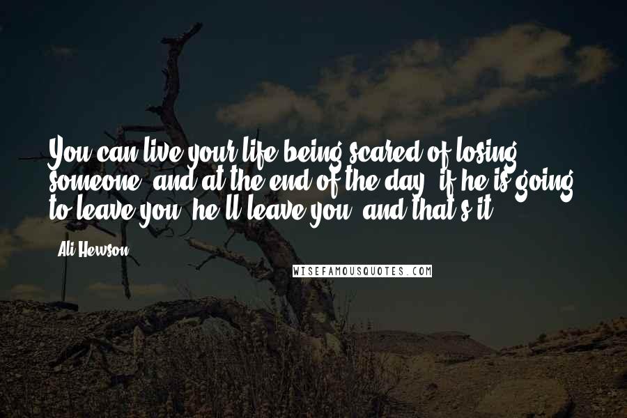 Ali Hewson Quotes: You can live your life being scared of losing someone, and at the end of the day, if he is going to leave you, he'll leave you, and that's it.