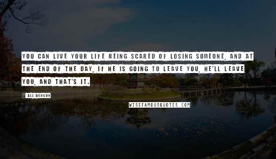 Ali Hewson Quotes: You can live your life being scared of losing someone, and at the end of the day, if he is going to leave you, he'll leave you, and that's it.