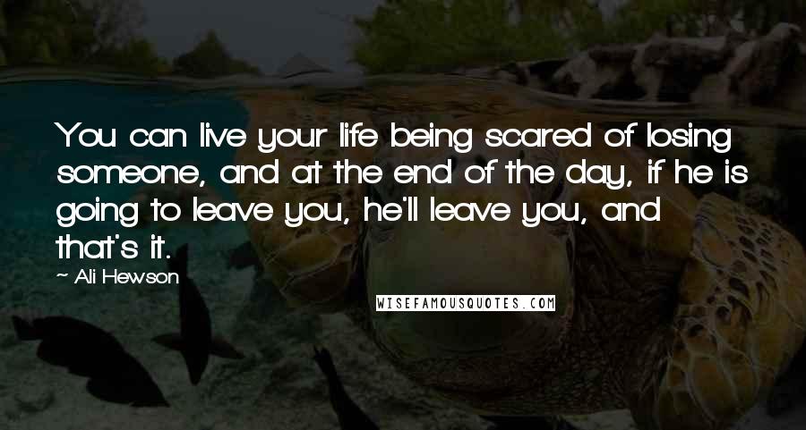 Ali Hewson Quotes: You can live your life being scared of losing someone, and at the end of the day, if he is going to leave you, he'll leave you, and that's it.