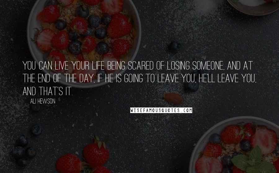 Ali Hewson Quotes: You can live your life being scared of losing someone, and at the end of the day, if he is going to leave you, he'll leave you, and that's it.