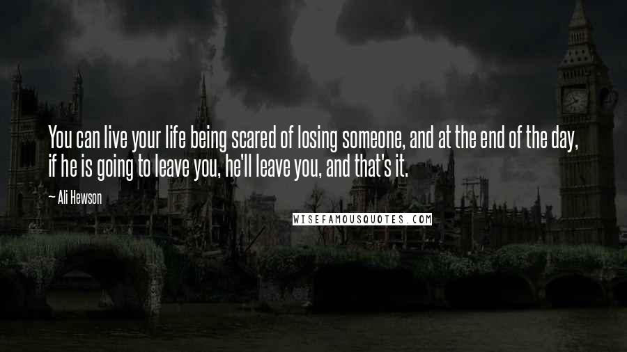 Ali Hewson Quotes: You can live your life being scared of losing someone, and at the end of the day, if he is going to leave you, he'll leave you, and that's it.