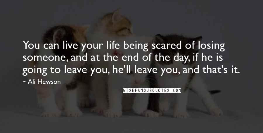 Ali Hewson Quotes: You can live your life being scared of losing someone, and at the end of the day, if he is going to leave you, he'll leave you, and that's it.