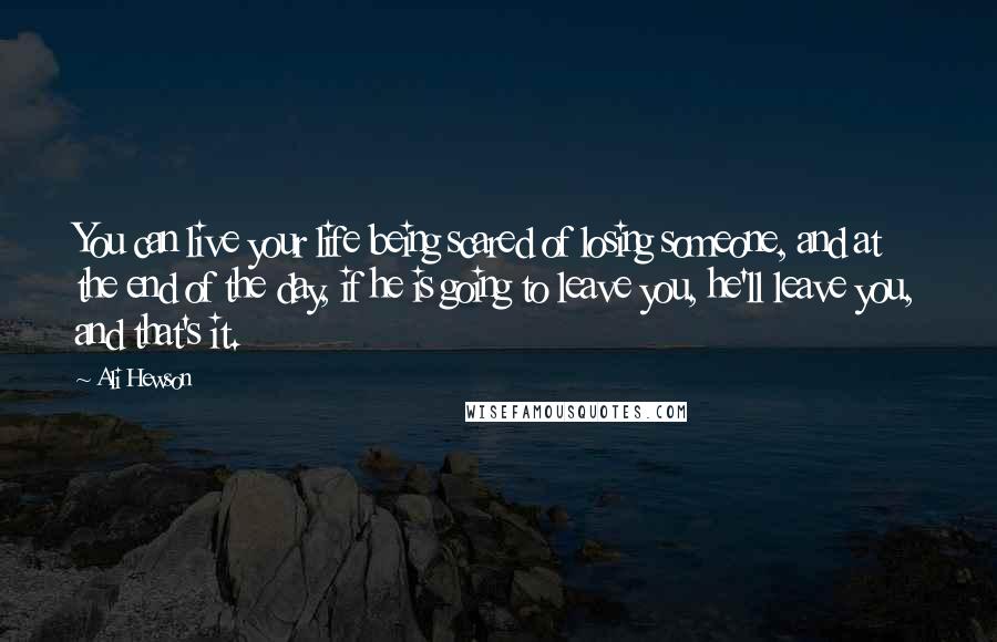 Ali Hewson Quotes: You can live your life being scared of losing someone, and at the end of the day, if he is going to leave you, he'll leave you, and that's it.