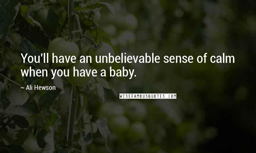Ali Hewson Quotes: You'll have an unbelievable sense of calm when you have a baby.