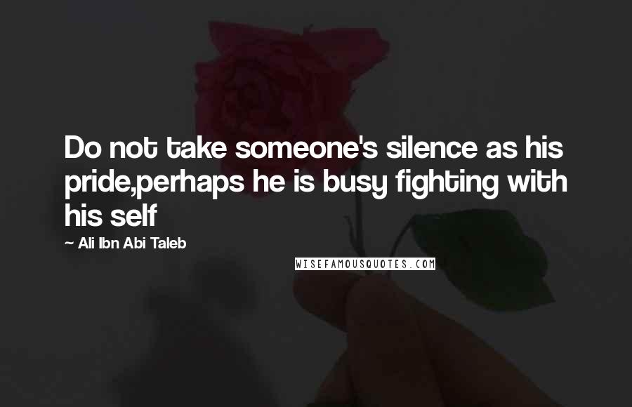 Ali Ibn Abi Taleb Quotes: Do not take someone's silence as his pride,perhaps he is busy fighting with his self