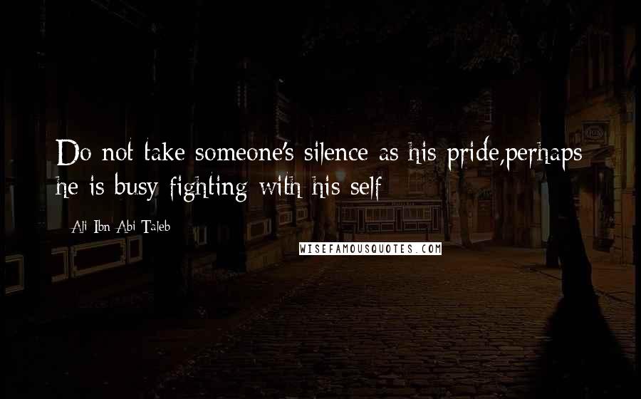 Ali Ibn Abi Taleb Quotes: Do not take someone's silence as his pride,perhaps he is busy fighting with his self