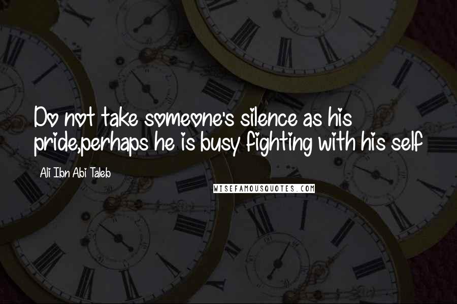 Ali Ibn Abi Taleb Quotes: Do not take someone's silence as his pride,perhaps he is busy fighting with his self