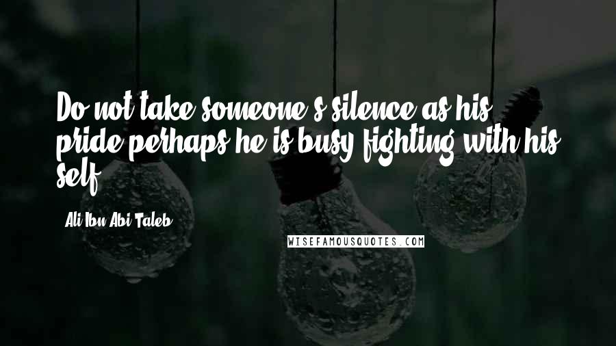 Ali Ibn Abi Taleb Quotes: Do not take someone's silence as his pride,perhaps he is busy fighting with his self