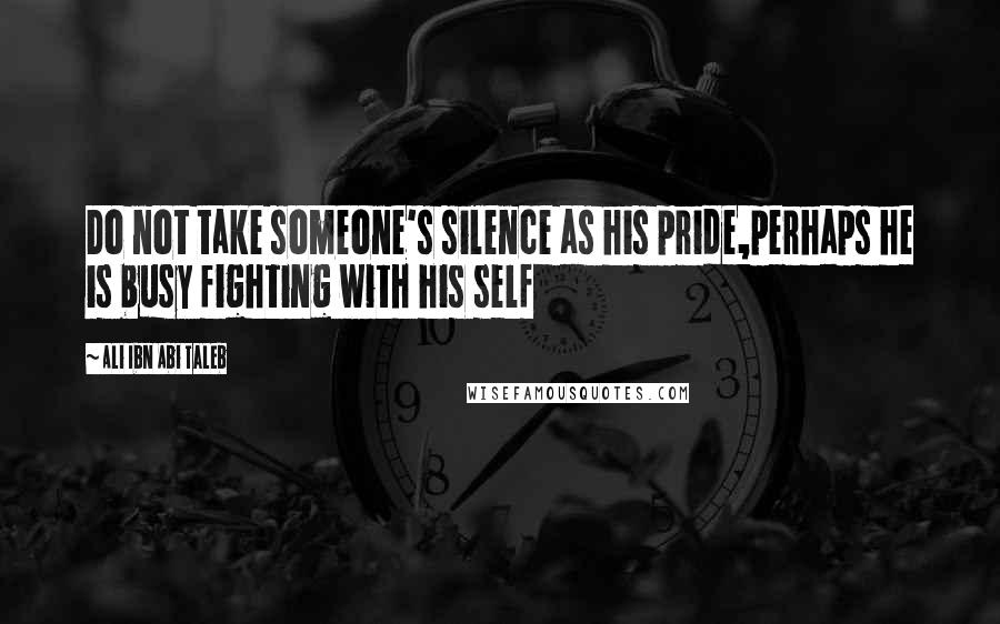 Ali Ibn Abi Taleb Quotes: Do not take someone's silence as his pride,perhaps he is busy fighting with his self