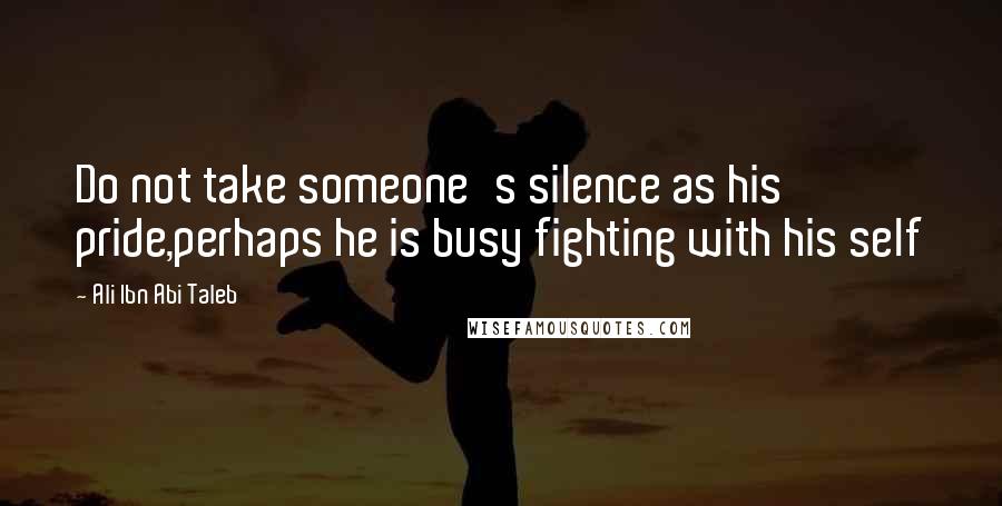 Ali Ibn Abi Taleb Quotes: Do not take someone's silence as his pride,perhaps he is busy fighting with his self