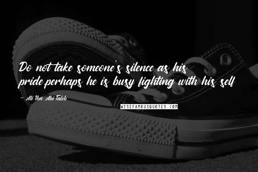 Ali Ibn Abi Taleb Quotes: Do not take someone's silence as his pride,perhaps he is busy fighting with his self