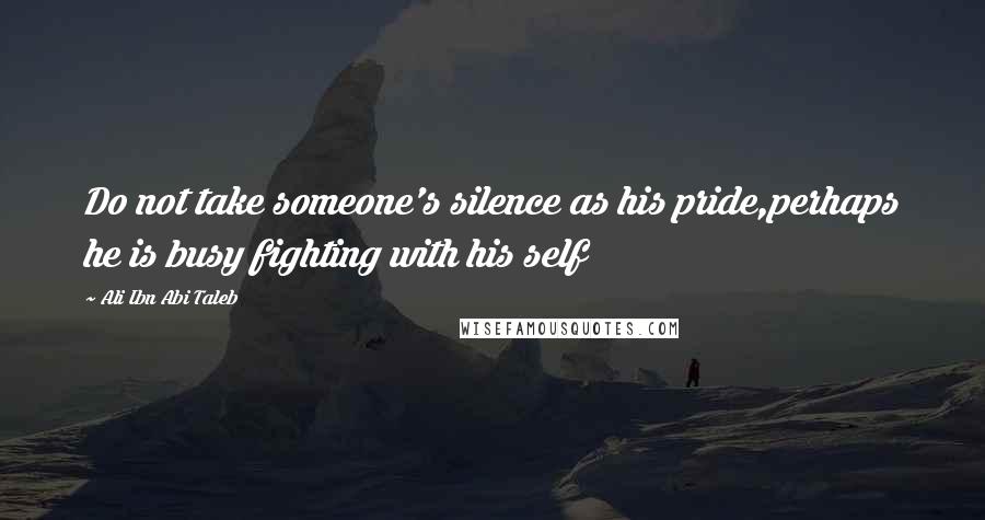 Ali Ibn Abi Taleb Quotes: Do not take someone's silence as his pride,perhaps he is busy fighting with his self