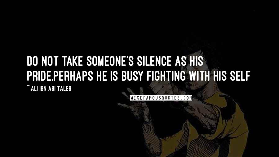 Ali Ibn Abi Taleb Quotes: Do not take someone's silence as his pride,perhaps he is busy fighting with his self