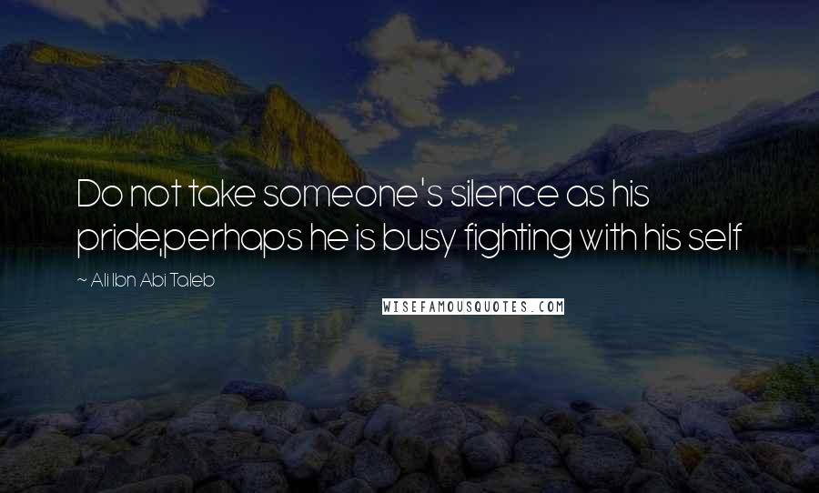 Ali Ibn Abi Taleb Quotes: Do not take someone's silence as his pride,perhaps he is busy fighting with his self