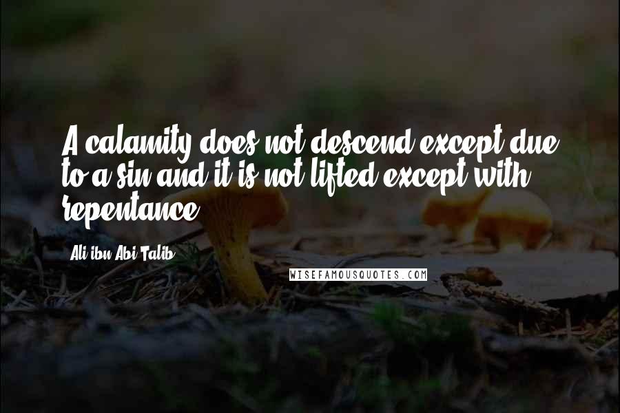 Ali Ibn Abi Talib Quotes: A calamity does not descend except due to a sin and it is not lifted except with repentance.