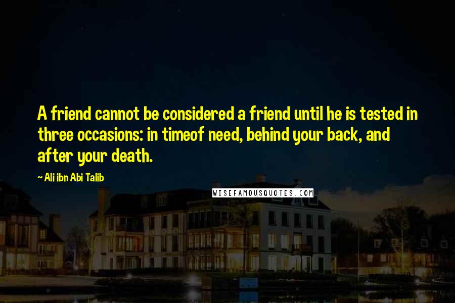 Ali Ibn Abi Talib Quotes: A friend cannot be considered a friend until he is tested in three occasions: in timeof need, behind your back, and after your death.