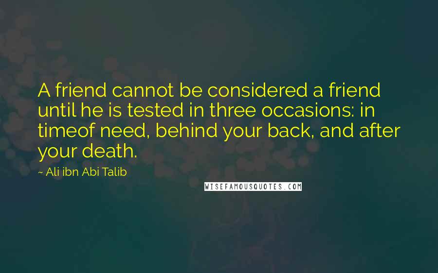 Ali Ibn Abi Talib Quotes: A friend cannot be considered a friend until he is tested in three occasions: in timeof need, behind your back, and after your death.