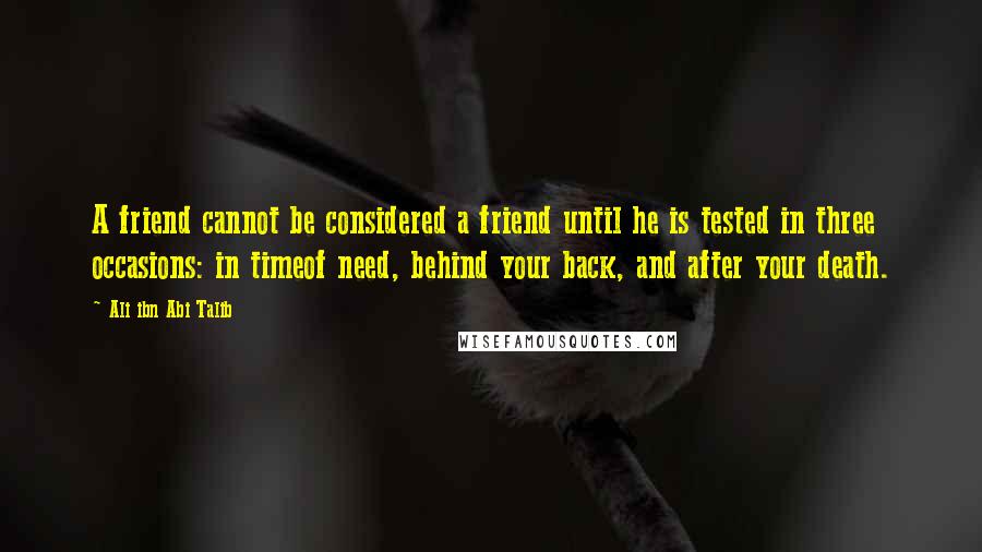 Ali Ibn Abi Talib Quotes: A friend cannot be considered a friend until he is tested in three occasions: in timeof need, behind your back, and after your death.