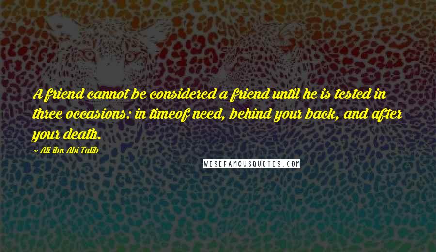 Ali Ibn Abi Talib Quotes: A friend cannot be considered a friend until he is tested in three occasions: in timeof need, behind your back, and after your death.