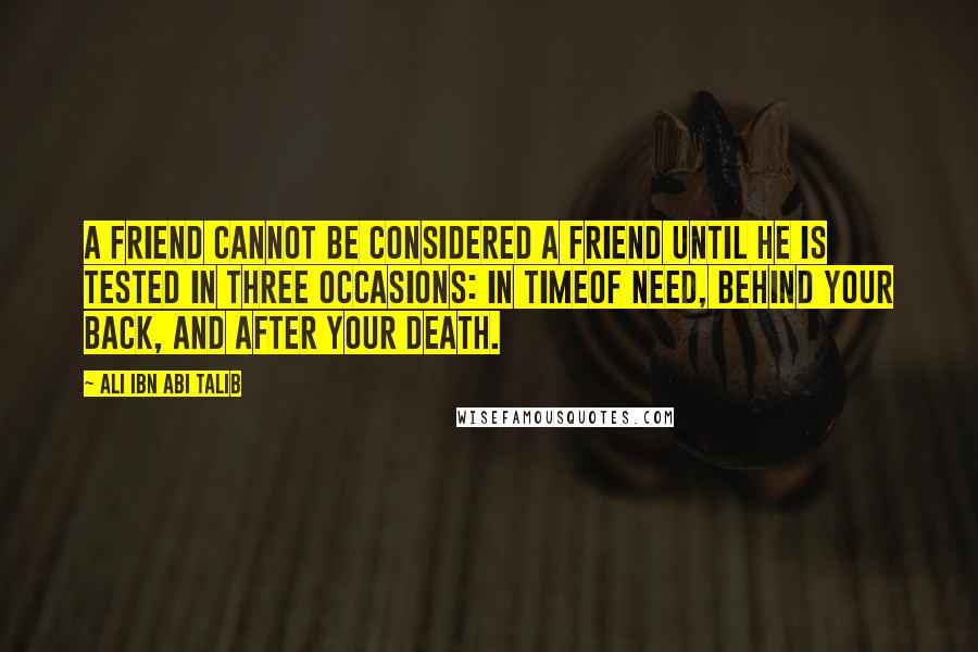 Ali Ibn Abi Talib Quotes: A friend cannot be considered a friend until he is tested in three occasions: in timeof need, behind your back, and after your death.